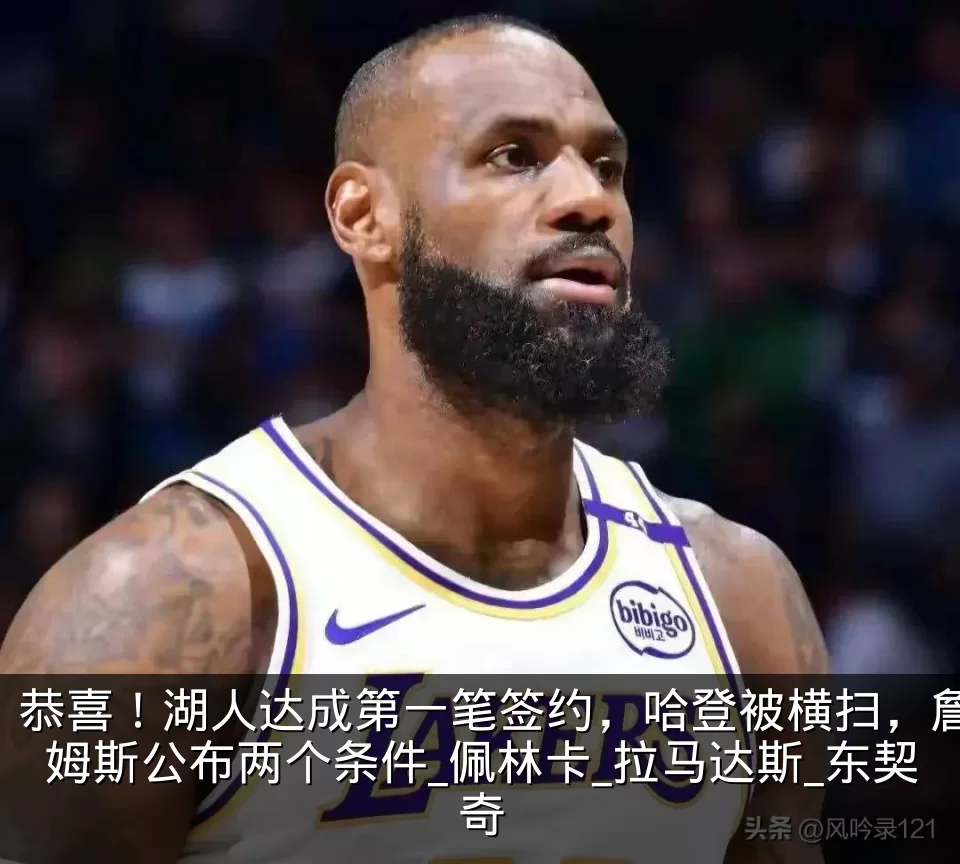 恭喜！湖人达成第一笔签约，哈登被横扫，詹姆斯公布两个条件_佩林卡_拉马达斯_东契奇